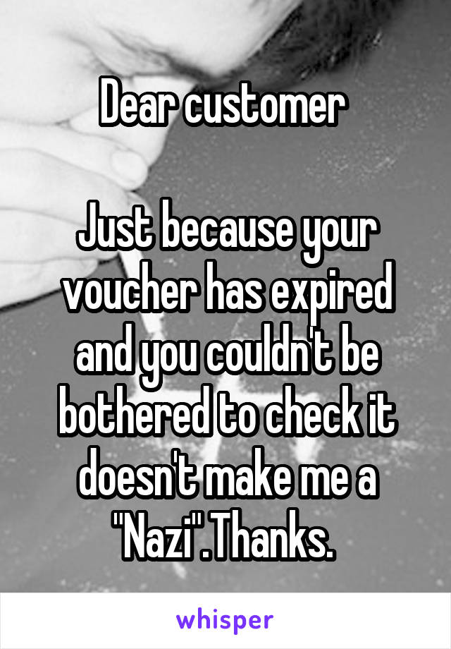 Dear customer 

Just because your voucher has expired and you couldn't be bothered to check it doesn't make me a "Nazi".Thanks. 