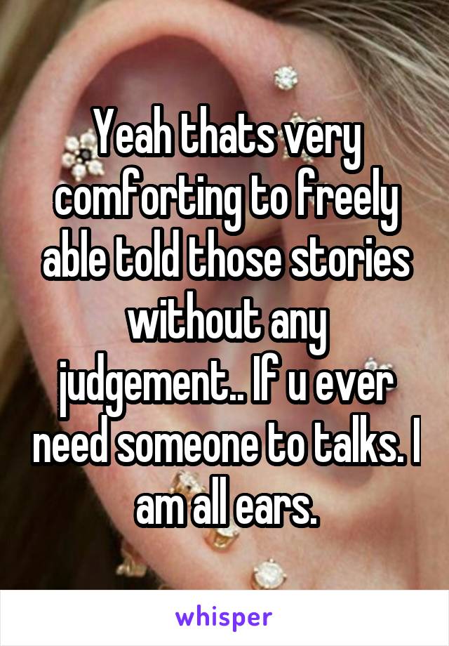 Yeah thats very comforting to freely able told those stories without any judgement.. If u ever need someone to talks. I am all ears.