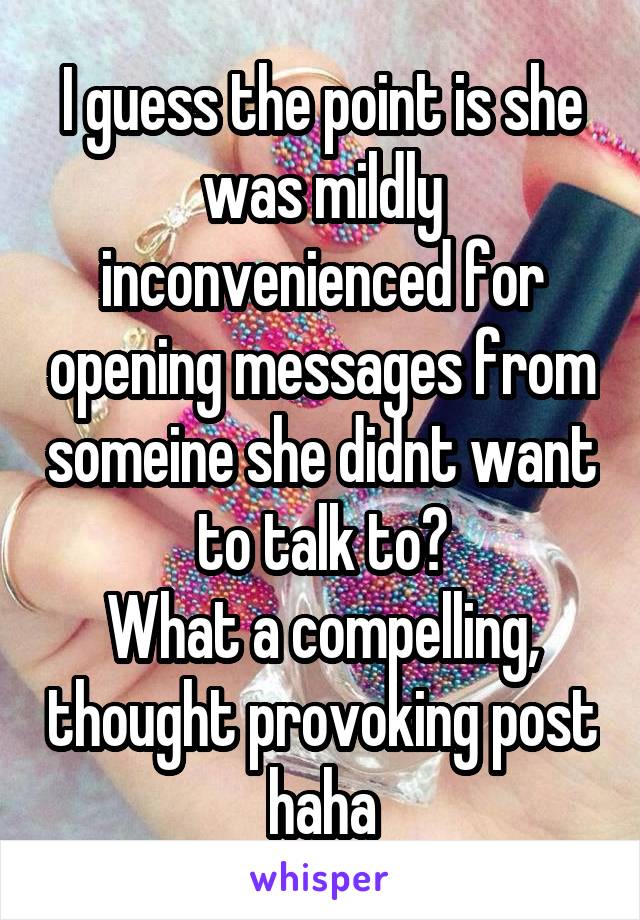 I guess the point is she was mildly inconvenienced for opening messages from someine she didnt want to talk to?
What a compelling, thought provoking post haha