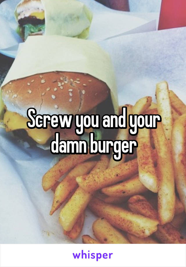 Screw you and your damn burger