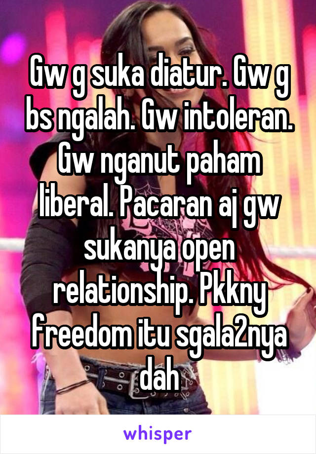 Gw g suka diatur. Gw g bs ngalah. Gw intoleran. Gw nganut paham liberal. Pacaran aj gw sukanya open relationship. Pkkny freedom itu sgala2nya dah