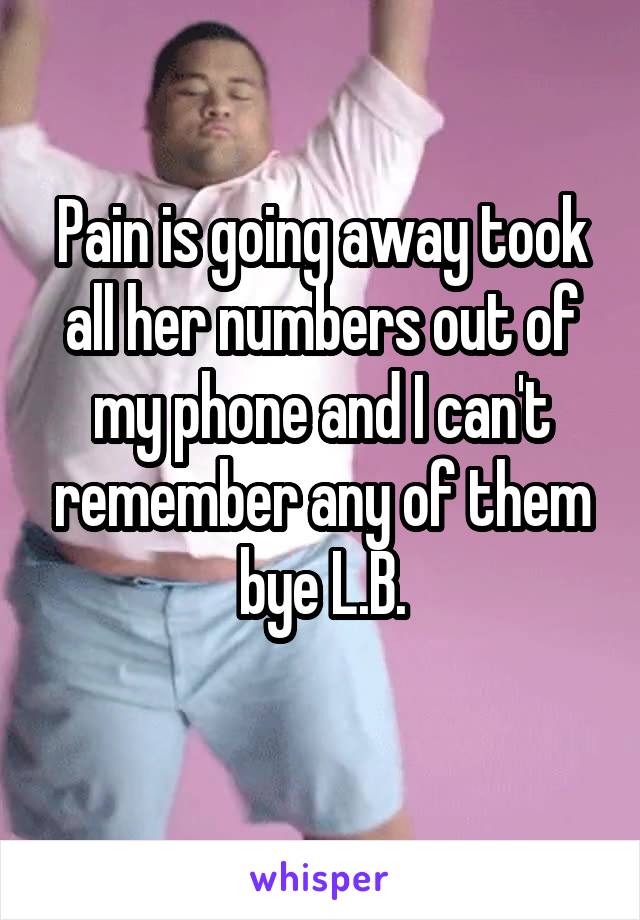 Pain is going away took all her numbers out of my phone and I can't remember any of them bye L.B.
