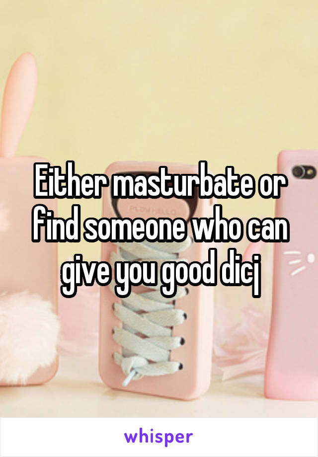 Either masturbate or find someone who can give you good dicj