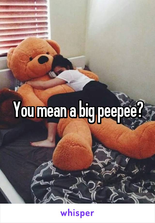 You mean a big peepee?