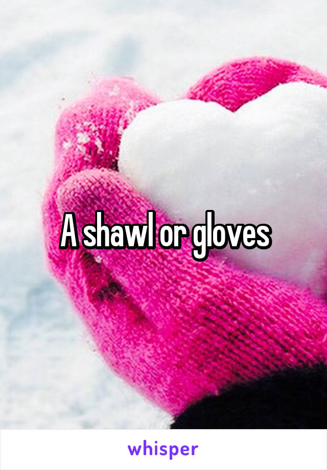 A shawl or gloves