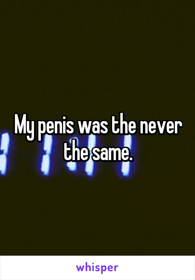 My penis was the never the same.