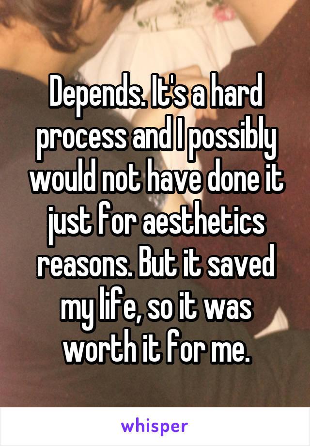 Depends. It's a hard process and I possibly would not have done it just for aesthetics reasons. But it saved my life, so it was worth it for me.