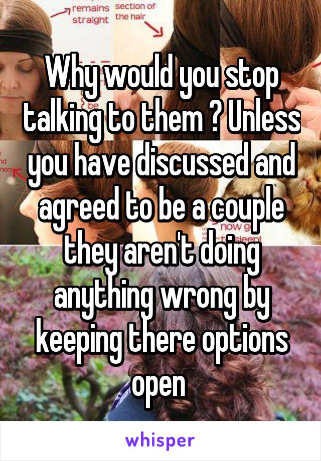 Why would you stop talking to them ? Unless you have discussed and agreed to be a couple they aren't doing anything wrong by keeping there options open 