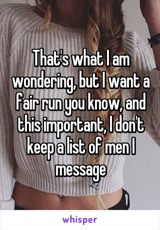 That's what I am wondering, but I want a fair run you know, and this important, I don't keep a list of men I message