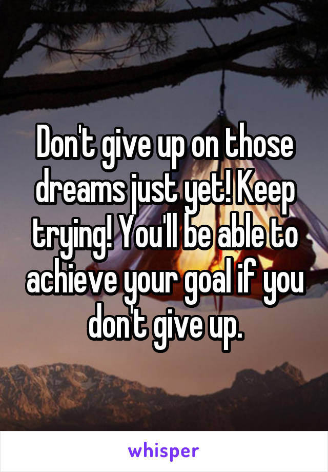 Don't give up on those dreams just yet! Keep trying! You'll be able to achieve your goal if you don't give up.