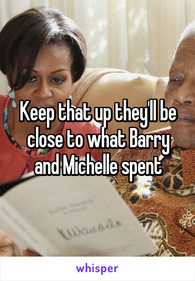 Keep that up they'll be close to what Barry and Michelle spent