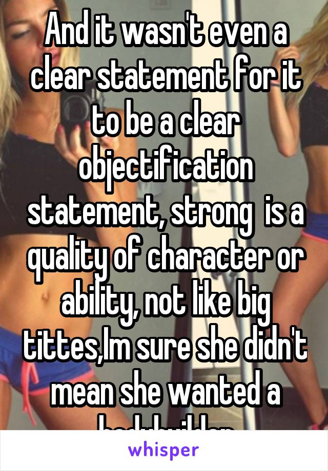 And it wasn't even a clear statement for it to be a clear objectification statement, strong  is a quality of character or ability, not like big tittes,Im sure she didn't mean she wanted a bodybuilder