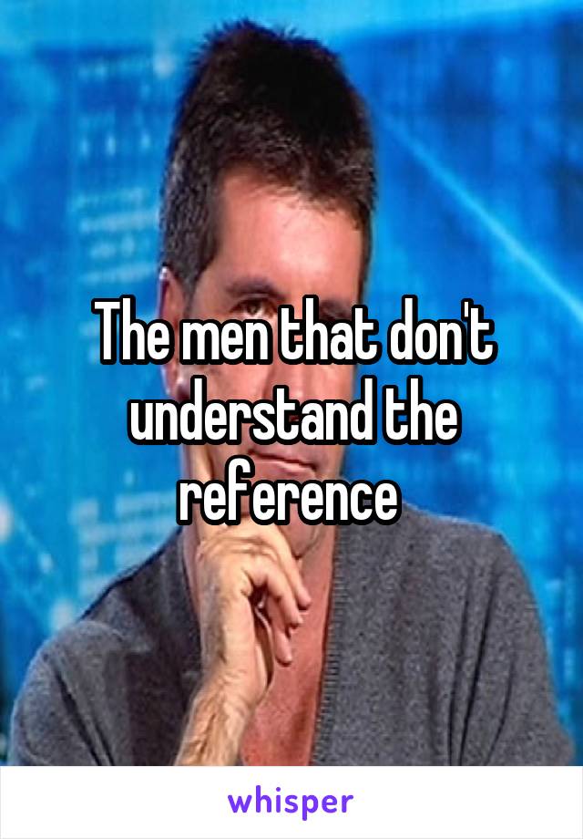 The men that don't understand the reference 