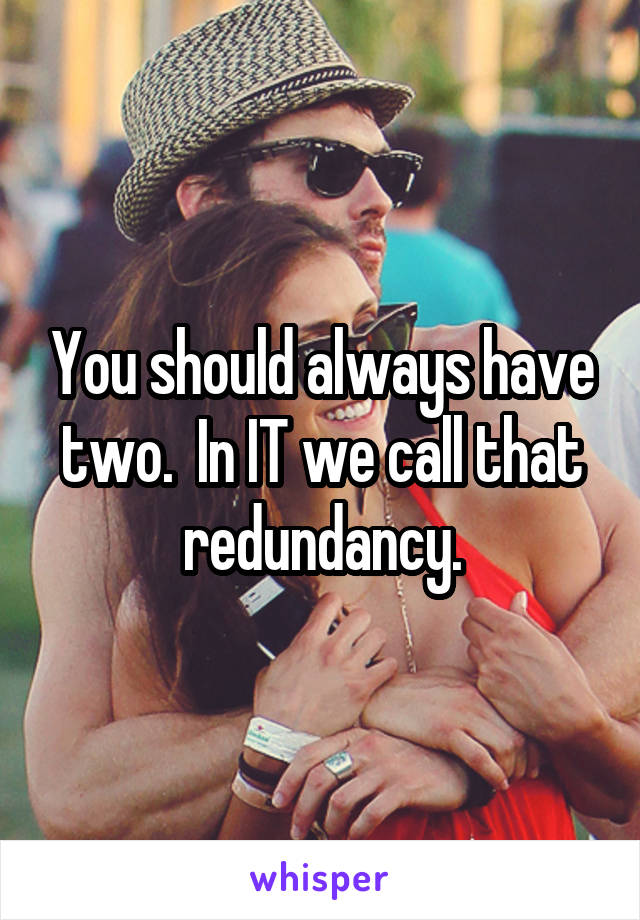 You should always have two.  In IT we call that redundancy.