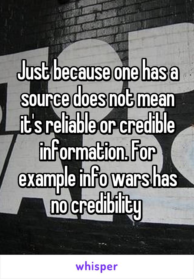 Just because one has a source does not mean it's reliable or credible information. For example info wars has no credibility 