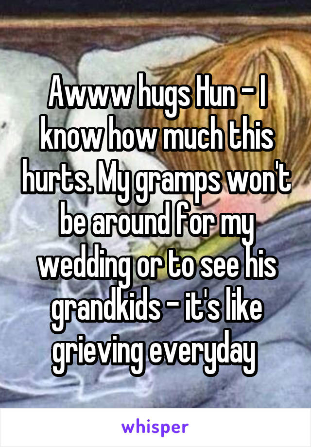 Awww hugs Hun - I know how much this hurts. My gramps won't be around for my wedding or to see his grandkids - it's like grieving everyday 