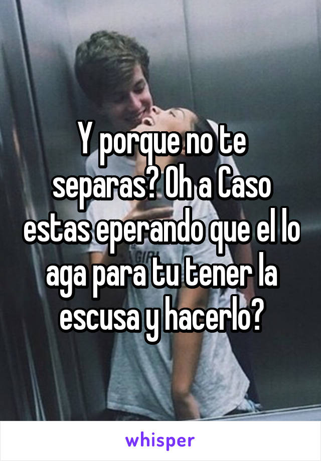 Y porque no te separas? Oh a Caso estas eperando que el lo aga para tu tener la escusa y hacerlo?