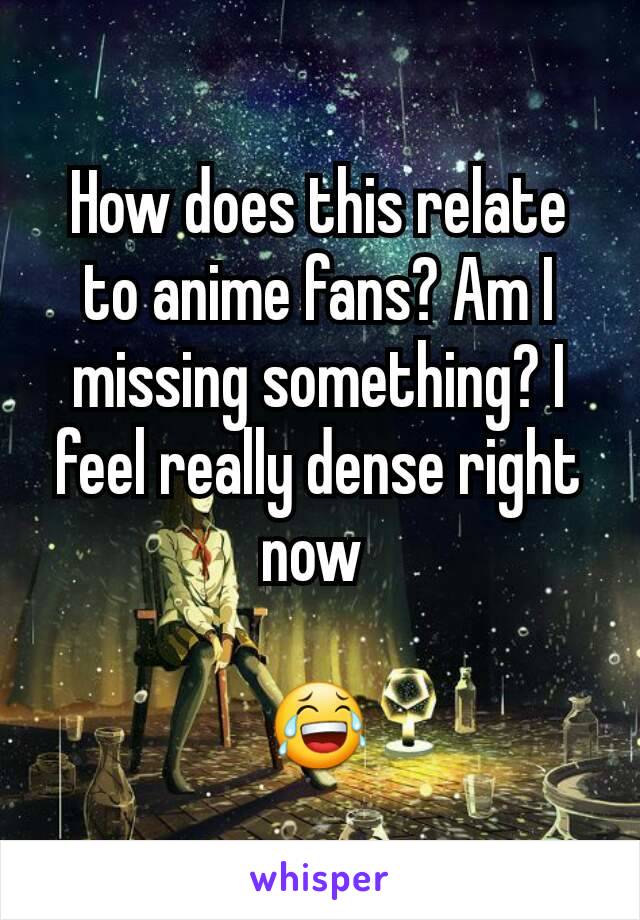 How does this relate to anime fans? Am I missing something? I feel really dense right now 

😂