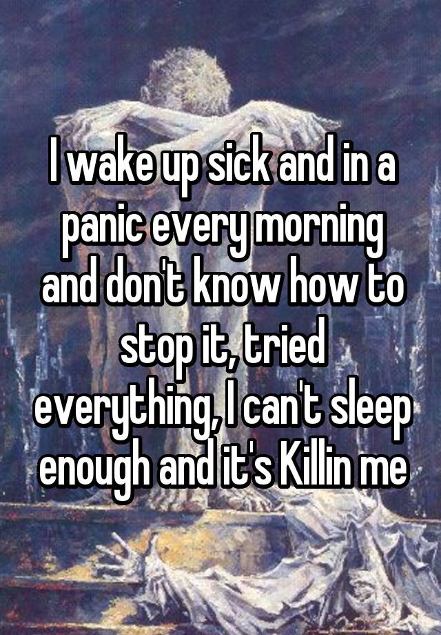 i-wake-up-sick-and-in-a-panic-every-morning-and-don-t-know-how-to-stop