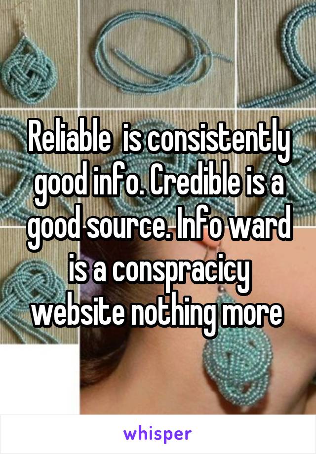 Reliable  is consistently good info. Credible is a good source. Info ward is a conspracicy website nothing more 