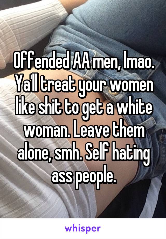 Offended AA men, lmao. Ya'll treat your women like shit to get a white woman. Leave them alone, smh. Self hating ass people.