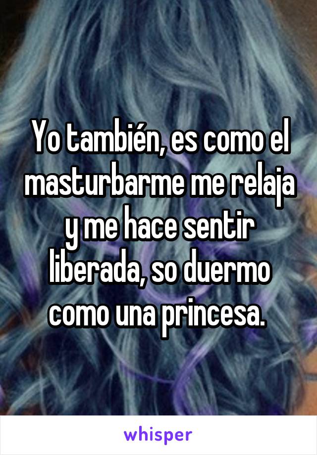 Yo también, es como el masturbarme me relaja y me hace sentir liberada, so duermo como una princesa. 