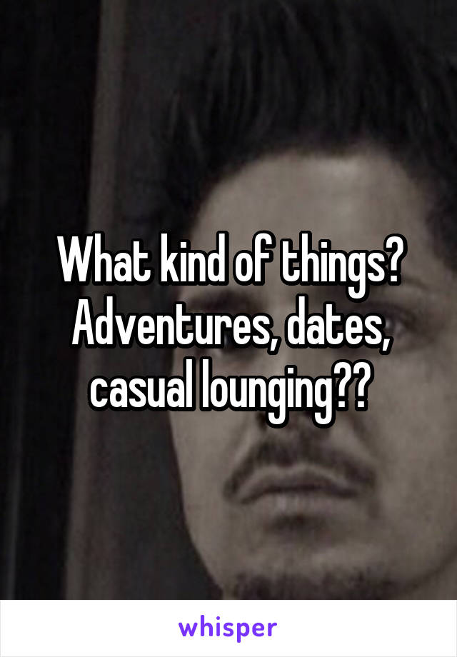 What kind of things? Adventures, dates, casual lounging??