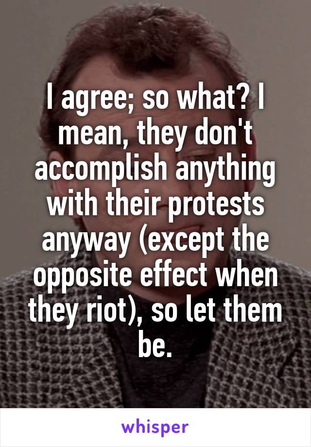 I agree; so what? I mean, they don't accomplish anything with their protests anyway (except the opposite effect when they riot), so let them be.