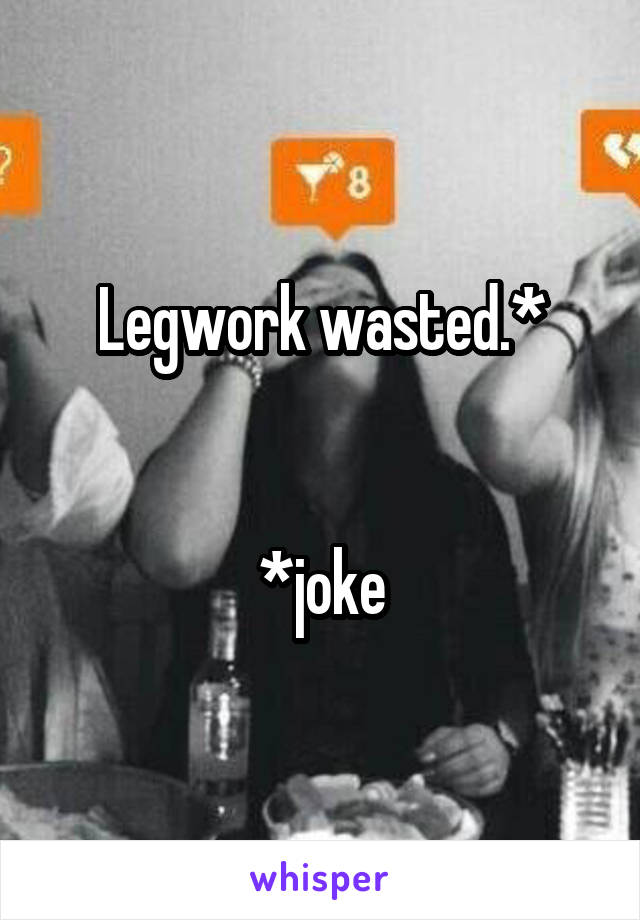 Legwork wasted.*


*joke