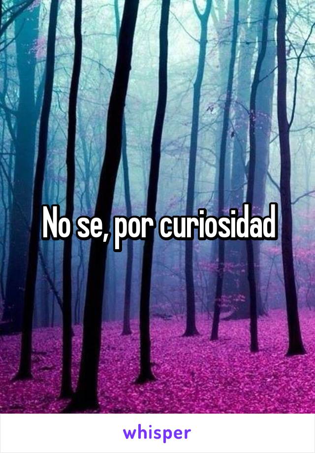 No se, por curiosidad