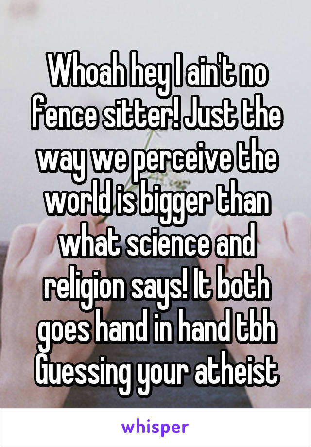 Whoah hey I ain't no fence sitter! Just the way we perceive the world is bigger than what science and religion says! It both goes hand in hand tbh
Guessing your atheist