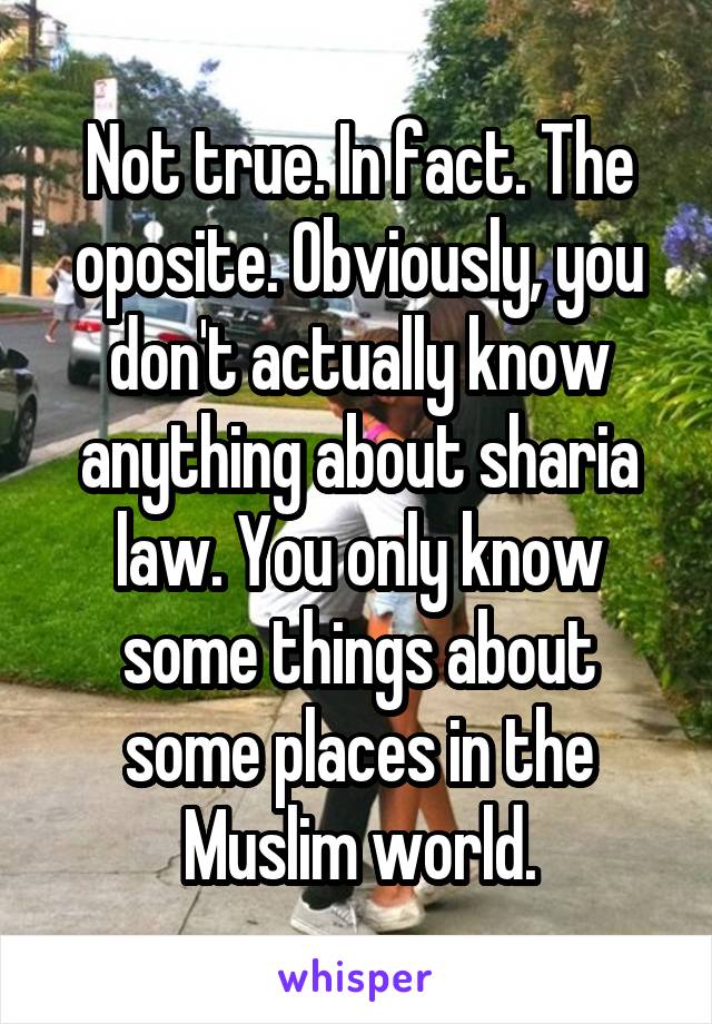 Not true. In fact. The oposite. Obviously, you don't actually know anything about sharia law. You only know some things about some places in the Muslim world.