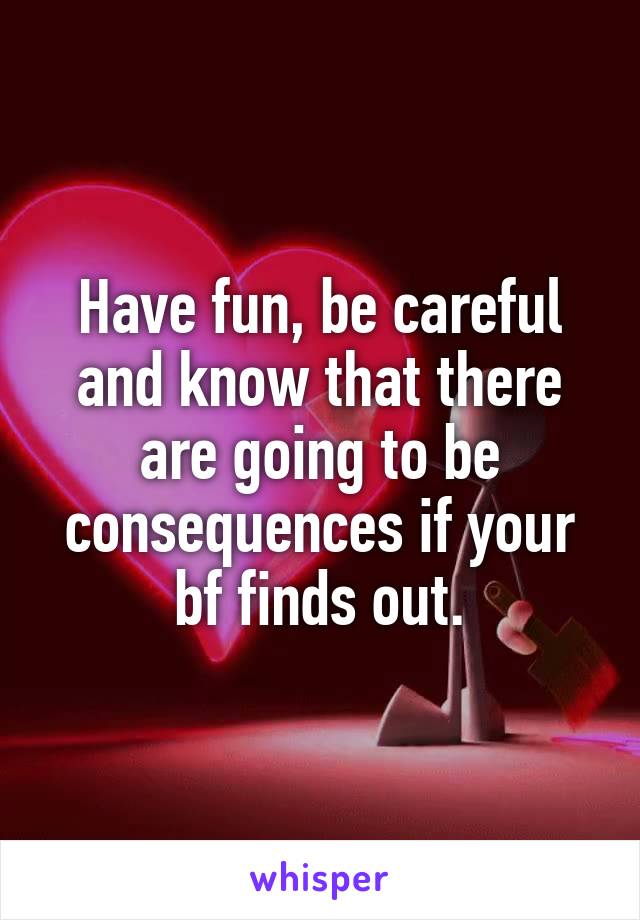 Have fun, be careful and know that there are going to be consequences if your bf finds out.