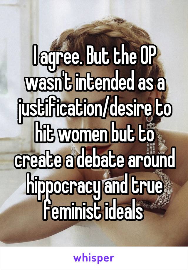 I agree. But the OP wasn't intended as a justification/desire to hit women but to create a debate around hippocracy and true feminist ideals 