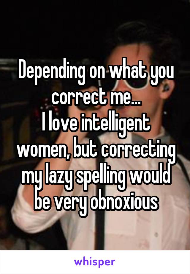 Depending on what you correct me...
I love intelligent women, but correcting my lazy spelling would be very obnoxious