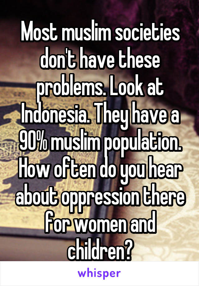 Most muslim societies don't have these problems. Look at Indonesia. They have a 90% muslim population. How often do you hear about oppression there for women and children?