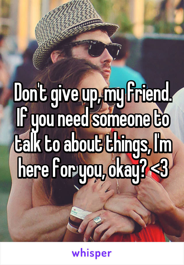 Don't give up, my friend. If you need someone to talk to about things, I'm here for you, okay? <3