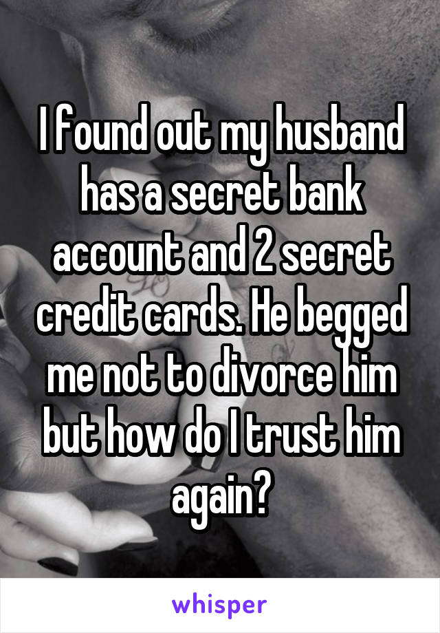 I found out my husband has a secret bank account and 2 secret credit cards. He begged me not to divorce him but how do I trust him again?