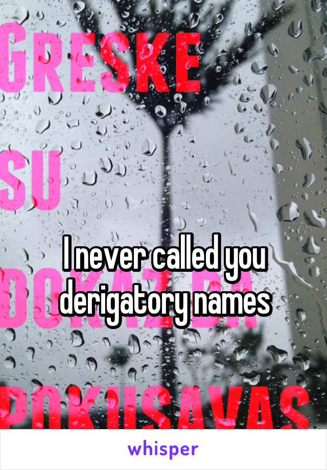 

I never called you derigatory names