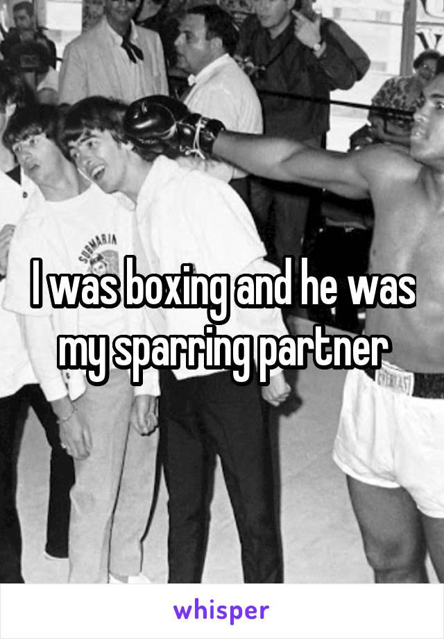 I was boxing and he was my sparring partner