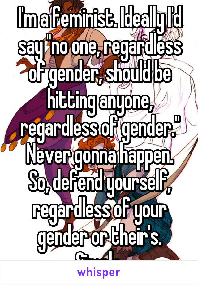 I'm a feminist. Ideally I'd say "no one, regardless of gender, should be hitting anyone, regardless of gender."
Never gonna happen.
So, defend yourself, regardless of your gender or their's. Simple.