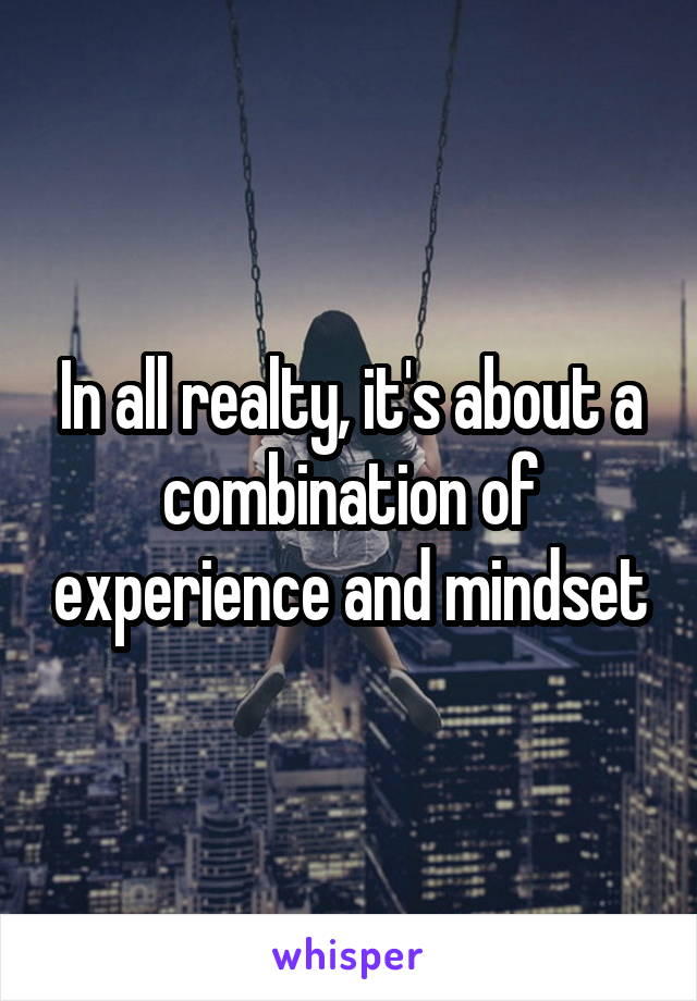 In all realty, it's about a combination of experience and mindset