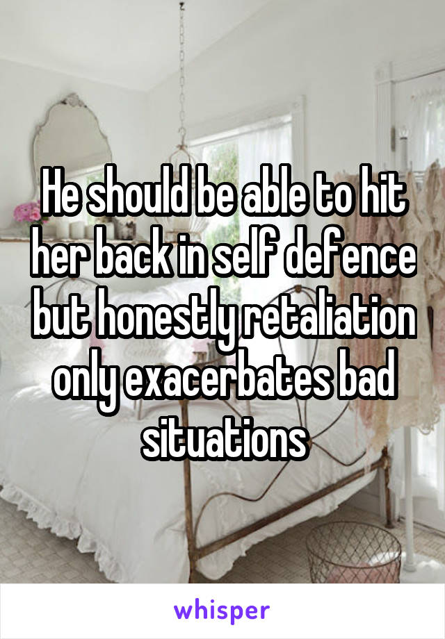 He should be able to hit her back in self defence but honestly retaliation only exacerbates bad situations