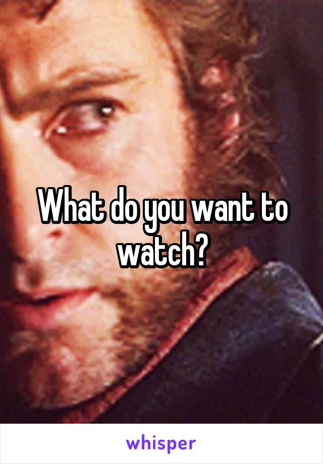 What do you want to watch?