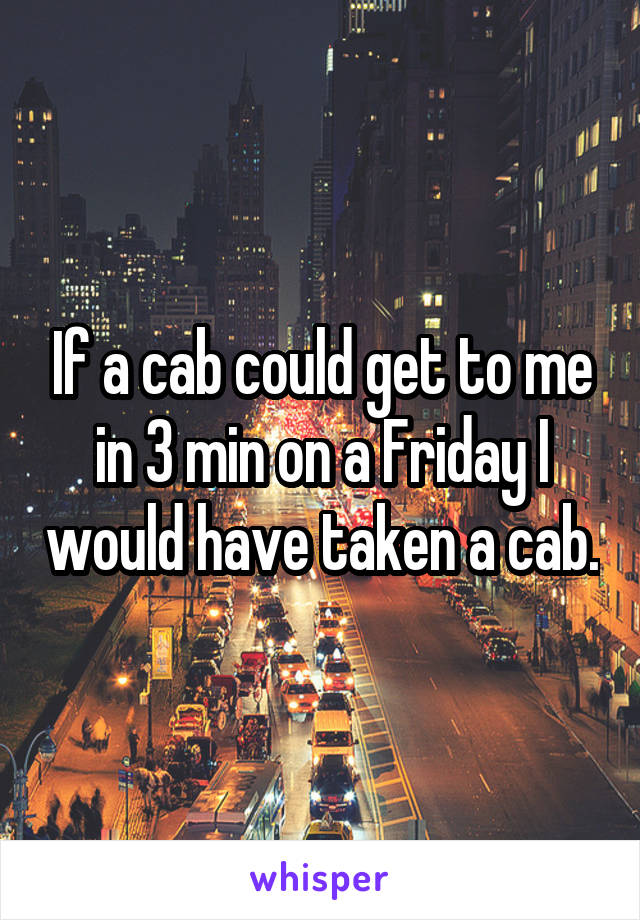 If a cab could get to me in 3 min on a Friday I would have taken a cab.