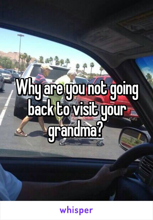 Why are you not going back to visit your grandma? 