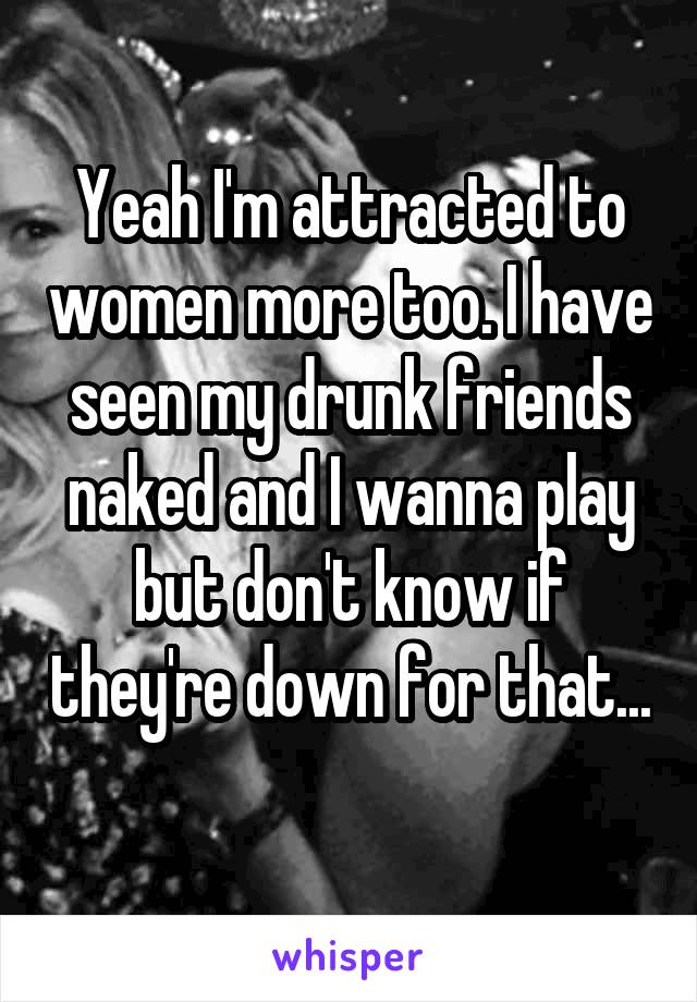 Yeah I'm attracted to women more too. I have seen my drunk friends naked and I wanna play but don't know if they're down for that...
