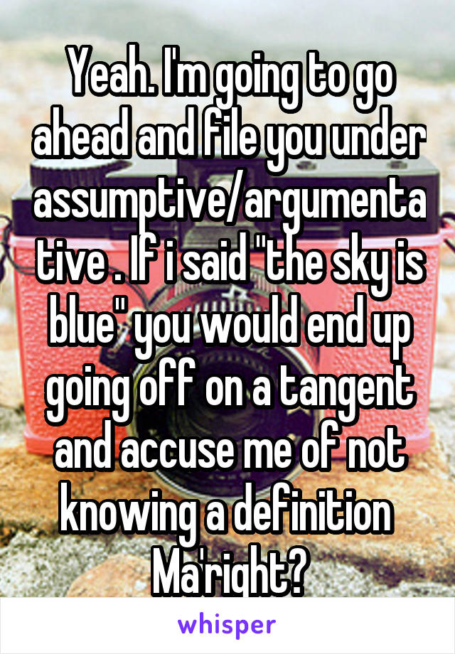 Yeah. I'm going to go ahead and file you under assumptive/argumentative . If i said "the sky is blue" you would end up going off on a tangent and accuse me of not knowing a definition 
Ma'right?