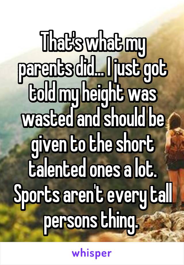 That's what my parents did... I just got told my height was wasted and should be given to the short talented ones a lot. Sports aren't every tall persons thing. 