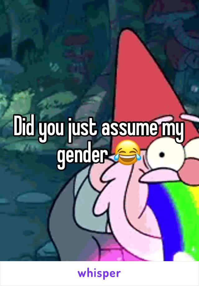 Did you just assume my gender 😂